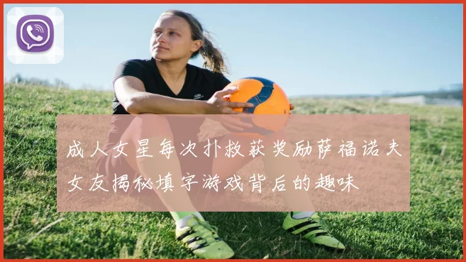 成人女星每次扑救获奖励萨福诺夫女友揭秘填字游戏背后的趣味