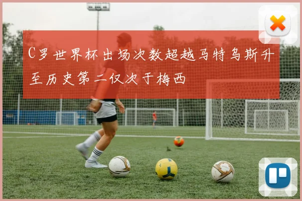C罗世界杯出场次数超越马特乌斯升至历史第二仅次于梅西