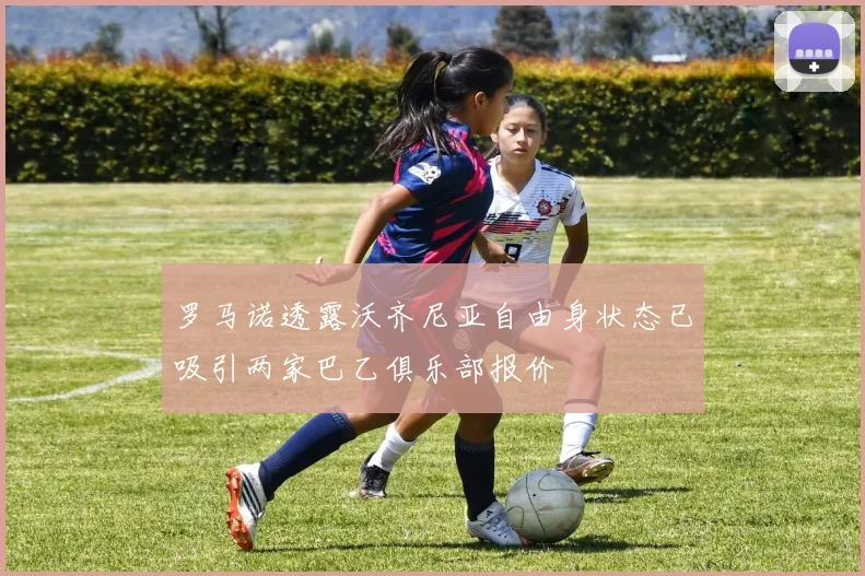 罗马诺透露沃齐尼亚自由身状态已吸引两家巴乙俱乐部报价