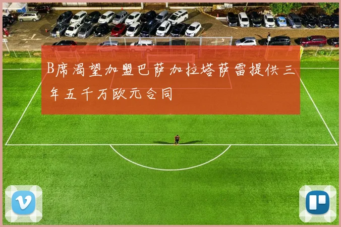 B席渴望加盟巴萨加拉塔萨雷提供三年五千万欧元合同