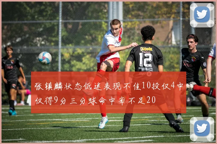 张镇麟状态低迷表现不佳10投仅4中仅得9分三分球命中率不足20