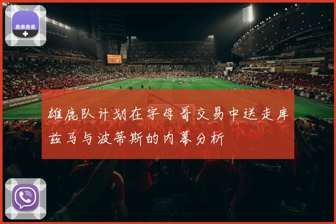 雄鹿队计划在字母哥交易中送走库兹马与波蒂斯的内幕分析