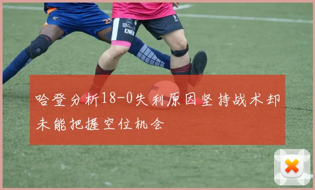 哈登分析18-0失利原因坚持战术却未能把握空位机会