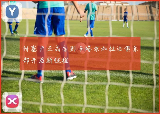 何塞卢正式告别卡塔尔加拉法俱乐部开启新征程