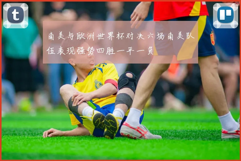 南美与欧洲世界杯对决六场南美队伍表现强势四胜一平一负