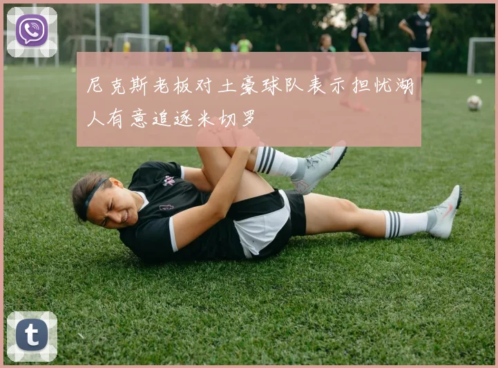 尼克斯老板对土豪球队表示担忧湖人有意追逐米切罗