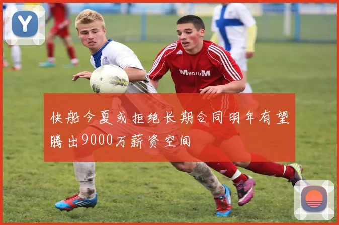 快船今夏或拒绝长期合同明年有望腾出9000万薪资空间