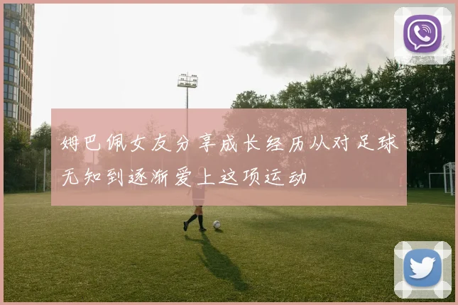 姆巴佩女友分享成长经历从对足球无知到逐渐爱上这项运动