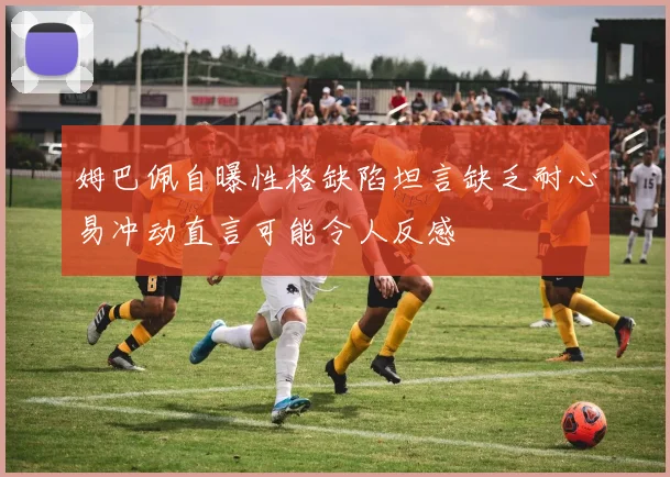 姆巴佩自曝性格缺陷坦言缺乏耐心易冲动直言可能令人反感