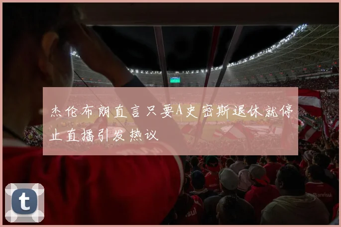 杰伦布朗直言只要A史密斯退休就停止直播引发热议